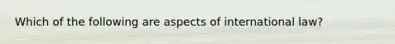 Which of the following are aspects of international law?