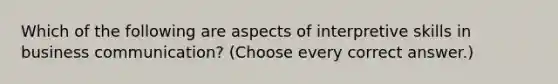 Which of the following are aspects of interpretive skills in business communication? (Choose every correct answer.)