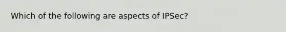 Which of the following are aspects of IPSec?