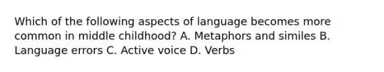 Which of the following aspects of language becomes more common in middle childhood? A. Metaphors and similes B. Language errors C. Active voice D. Verbs