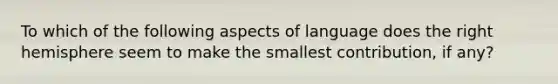 To which of the following aspects of language does the right hemisphere seem to make the smallest contribution, if any?