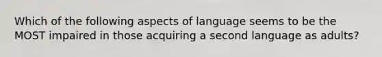 Which of the following aspects of language seems to be the MOST impaired in those acquiring a second language as adults?