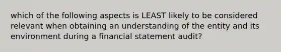 which of the following aspects is LEAST likely to be considered relevant when obtaining an understanding of the entity and its environment during a financial statement audit?