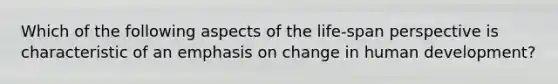 Which of the following aspects of the life-span perspective is characteristic of an emphasis on change in human development?