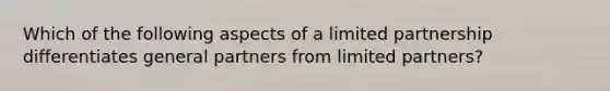 Which of the following aspects of a limited partnership differentiates general partners from limited partners?