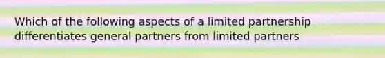 Which of the following aspects of a limited partnership differentiates general partners from limited partners