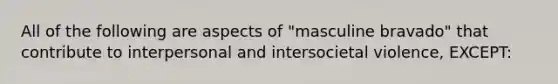 All of the following are aspects of "masculine bravado" that contribute to interpersonal and intersocietal violence, EXCEPT: