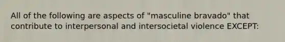 All of the following are aspects of "masculine bravado" that contribute to interpersonal and intersocietal violence EXCEPT: