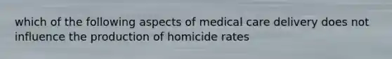 which of the following aspects of medical care delivery does not influence the production of homicide rates