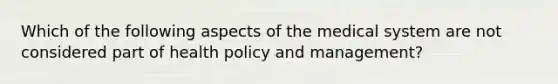 Which of the following aspects of the medical system are not considered part of health policy and management?