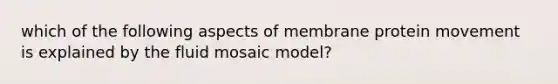 which of the following aspects of membrane protein movement is explained by the fluid mosaic model?