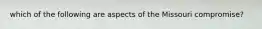 which of the following are aspects of the Missouri compromise?