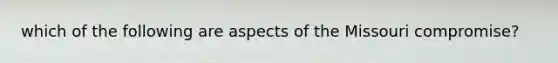 which of the following are aspects of the Missouri compromise?