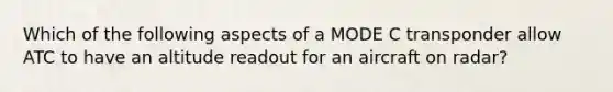 Which of the following aspects of a MODE C transponder allow ATC to have an altitude readout for an aircraft on radar?