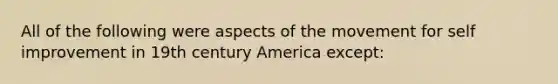 All of the following were aspects of the movement for self improvement in 19th century America except: