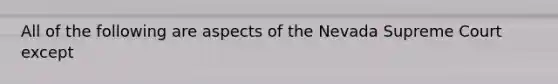 All of the following are aspects of the Nevada Supreme Court except