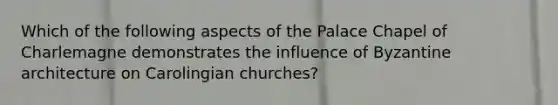 Which of the following aspects of the Palace Chapel of Charlemagne demonstrates the influence of Byzantine architecture on Carolingian churches?