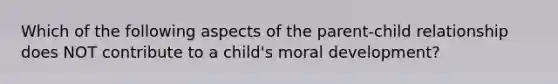 Which of the following aspects of the parent-child relationship does NOT contribute to a child's moral development?