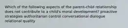 Which of the following aspects of the parent-child relationship does not contribute to a child's moral development? proactive strategies authoritarian control conversational dialogue relational quality