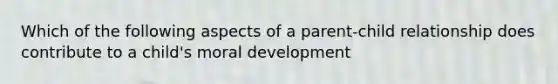 Which of the following aspects of a parent-child relationship does contribute to a child's moral development