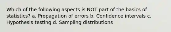 Which of the following aspects is NOT part of the basics of statistics? a. Propagation of errors b. Confidence intervals c. Hypothesis testing d. Sampling distributions