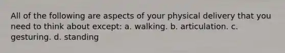 All of the following are aspects of your physical delivery that you need to think about except: a. walking. b. articulation. c. gesturing. d. standing