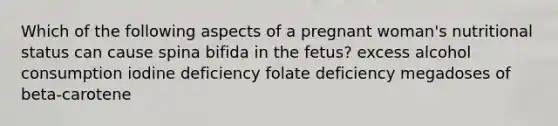 Which of the following aspects of a pregnant woman's nutritional status can cause spina bifida in the fetus? excess alcohol consumption iodine deficiency folate deficiency megadoses of beta-carotene