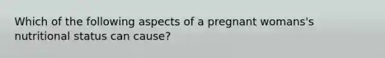 Which of the following aspects of a pregnant womans's nutritional status can cause?