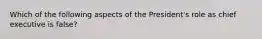 Which of the following aspects of the President's role as chief executive is false?