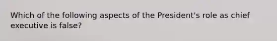 Which of the following aspects of the President's role as chief executive is false?