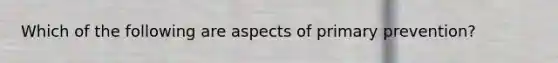 Which of the following are aspects of primary prevention?