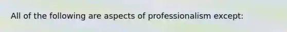 ​All of the following are aspects of professionalism except: