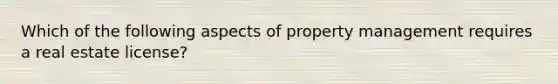 Which of the following aspects of property management requires a real estate license?