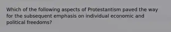 Which of the following aspects of Protestantism paved the way for the subsequent emphasis on individual economic and political freedoms?