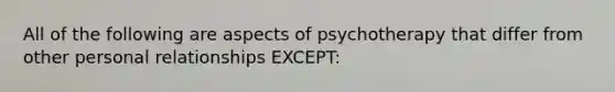 All of the following are aspects of psychotherapy that differ from other personal relationships EXCEPT: