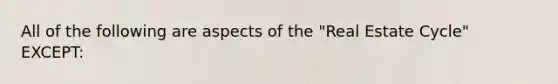 All of the following are aspects of the "Real Estate Cycle" EXCEPT: