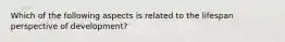 Which of the following aspects is related to the lifespan perspective of development?