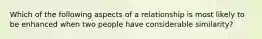 Which of the following aspects of a relationship is most likely to be enhanced when two people have considerable similarity?