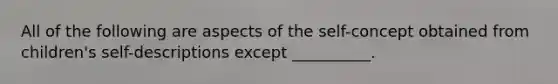 All of the following are aspects of the self-concept obtained from children's self-descriptions except __________.
