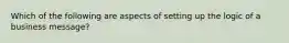 Which of the following are aspects of setting up the logic of a business message?