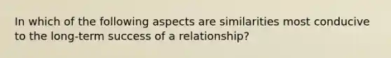 In which of the following aspects are similarities most conducive to the long-term success of a relationship?