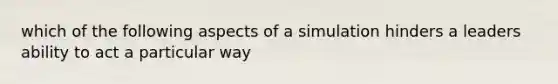 which of the following aspects of a simulation hinders a leaders ability to act a particular way