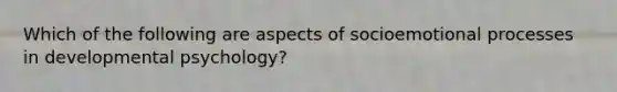 Which of the following are aspects of socioemotional processes in developmental psychology?