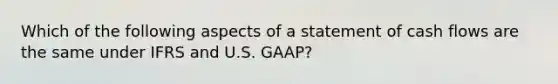 Which of the following aspects of a statement of cash flows are the same under IFRS and U.S. GAAP?