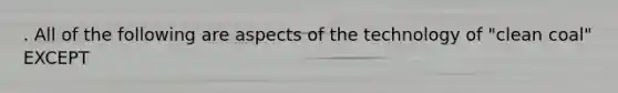 . All of the following are aspects of the technology of "clean coal" EXCEPT
