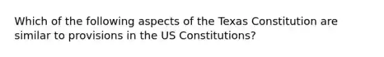 Which of the following aspects of the Texas Constitution are similar to provisions in the US Constitutions?