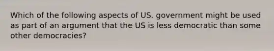 Which of the following aspects of US. government might be used as part of an argument that the US is less democratic than some other democracies?