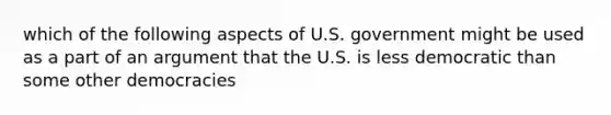 which of the following aspects of U.S. government might be used as a part of an argument that the U.S. is less democratic than some other democracies