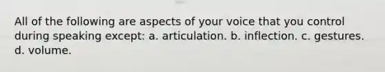 All of the following are aspects of your voice that you control during speaking except: a. articulation. b. inflection. c. gestures. d. volume.