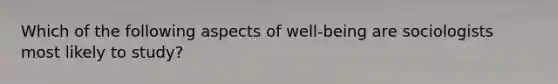 Which of the following aspects of well-being are sociologists most likely to study?